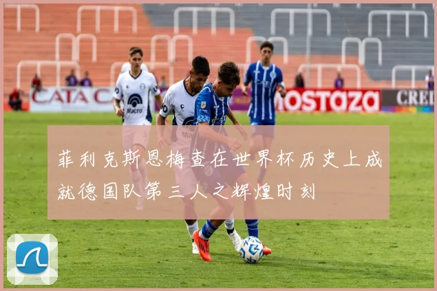 菲利克斯恩梅查在世界杯历史上成就德国队第三人之辉煌时刻