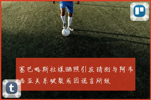 塞巴略斯社媒晒照引发猜测与阿韦洛亚关系破裂或因谎言所致