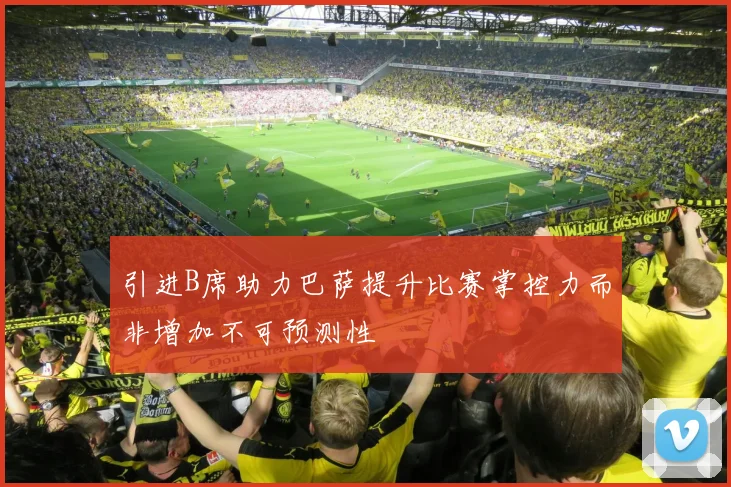 引进B席助力巴萨提升比赛掌控力而非增加不可预测性