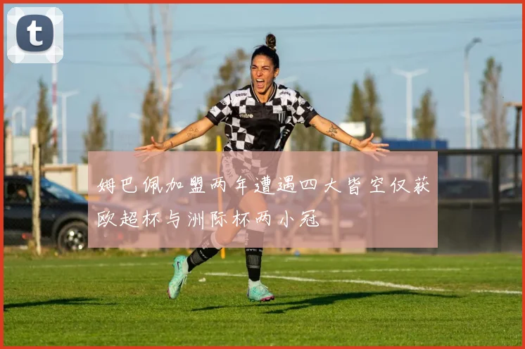 姆巴佩加盟两年遭遇四大皆空仅获欧超杯与洲际杯两小冠