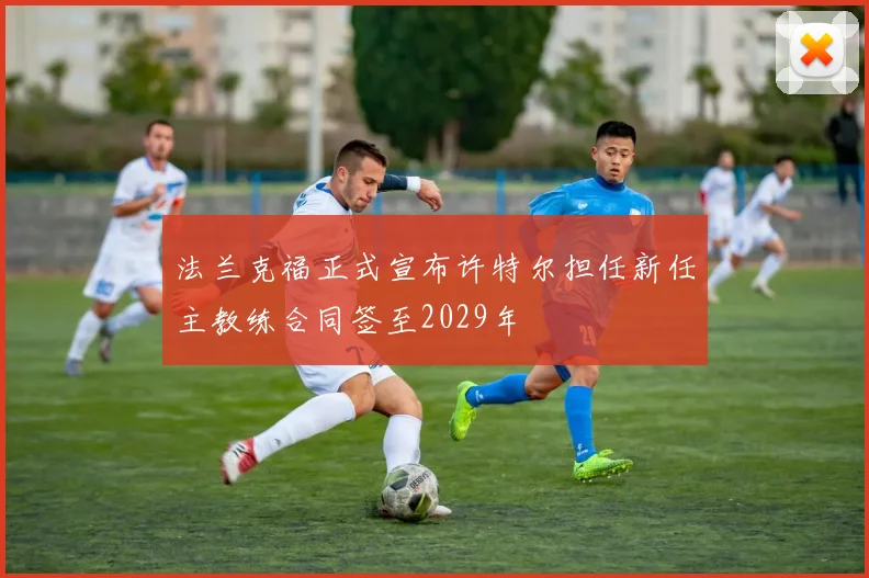 法兰克福正式宣布许特尔担任新任主教练合同签至2029年