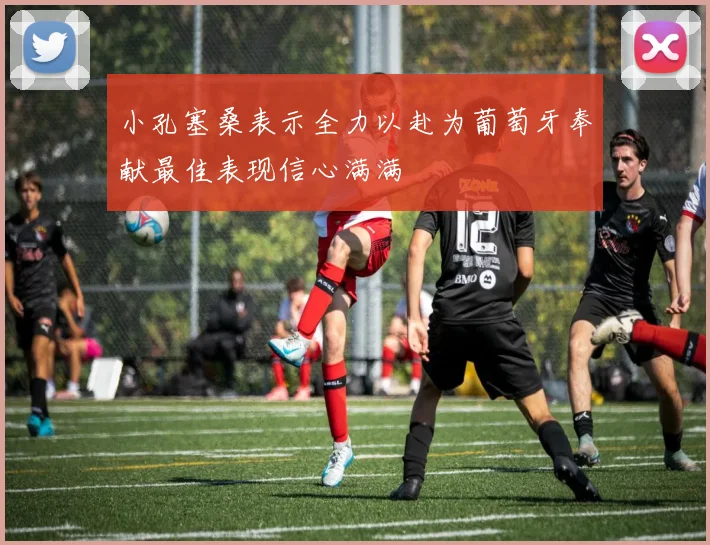 小孔塞桑表示全力以赴为葡萄牙奉献最佳表现信心满满