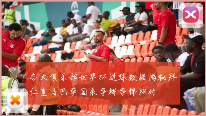 各大俱乐部世界杯进球数据揭秘拜仁皇马巴萨国米争辉争锋相对