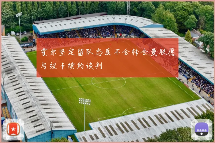 霍尔坚定留队态度不会转会曼联愿与纽卡续约谈判
