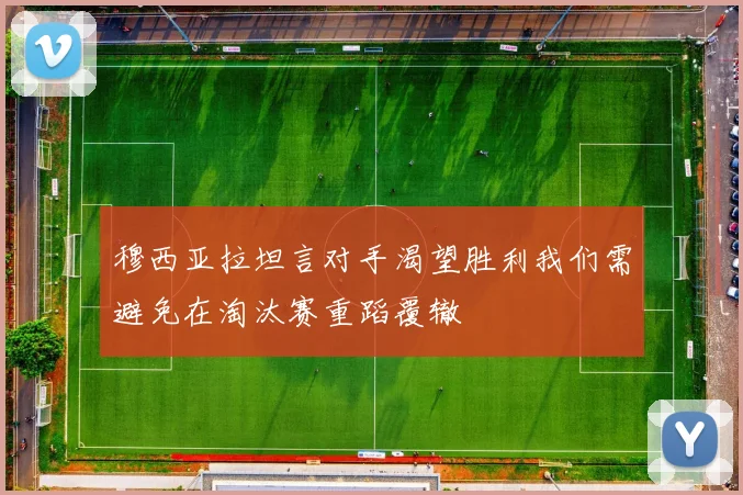 穆西亚拉坦言对手渴望胜利我们需避免在淘汰赛重蹈覆辙