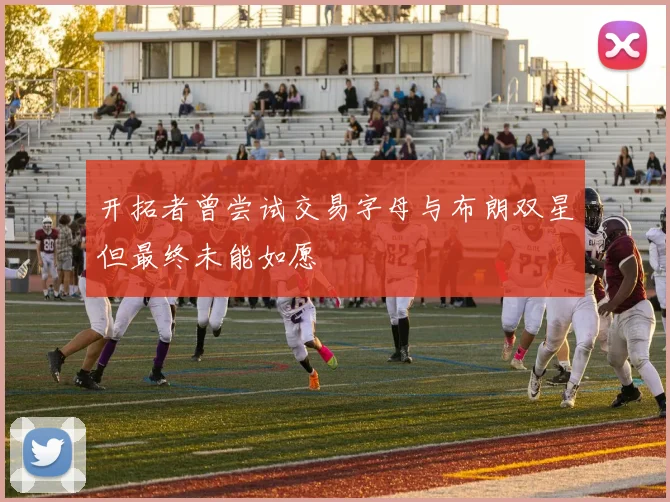 开拓者曾尝试交易字母与布朗双星但最终未能如愿