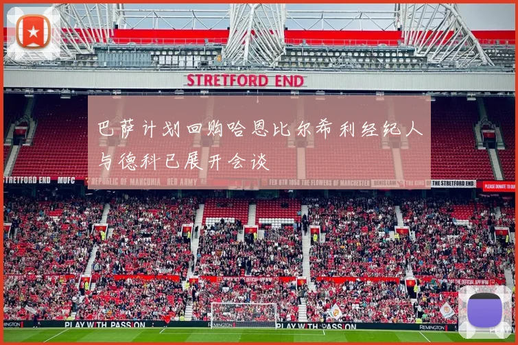 巴萨计划回购哈恩比尔希利经纪人与德科已展开会谈