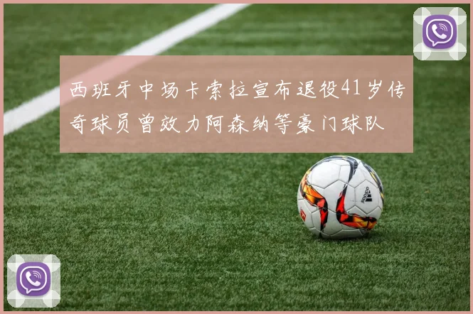 西班牙中场卡索拉宣布退役41岁传奇球员曾效力阿森纳等豪门球队