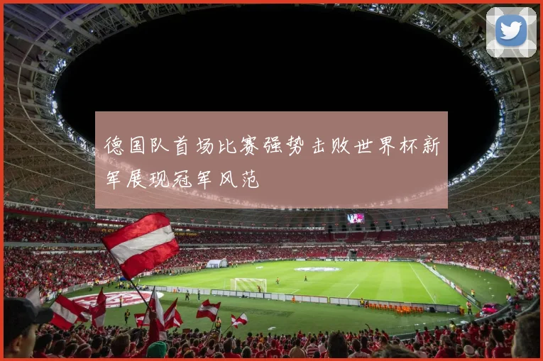 德国队首场比赛强势击败世界杯新军展现冠军风范