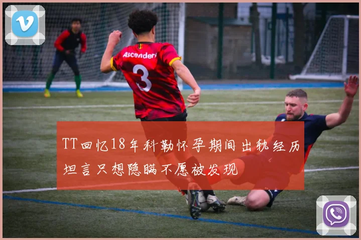 TT回忆18年科勒怀孕期间出轨经历坦言只想隐瞒不愿被发现