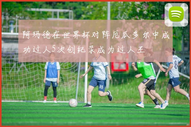 阿玛德在世界杯对阵厄瓜多尔中成功过人5次创纪录成为过人王