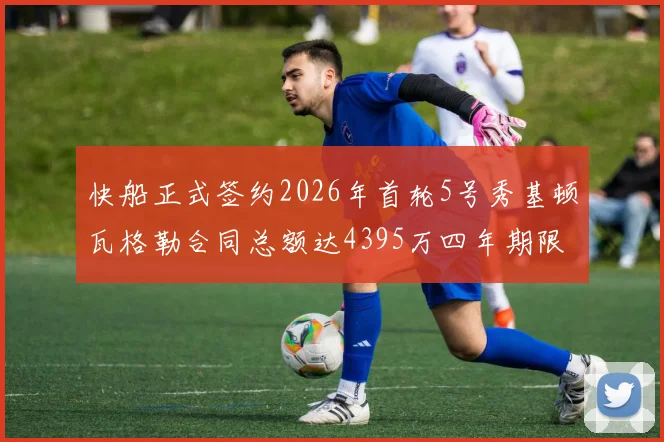 快船正式签约2026年首轮5号秀基顿瓦格勒合同总额达4395万四年期限