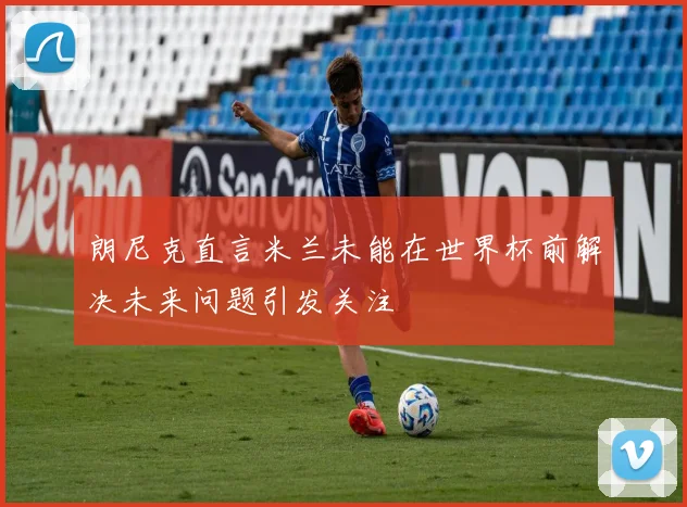朗尼克直言米兰未能在世界杯前解决未来问题引发关注