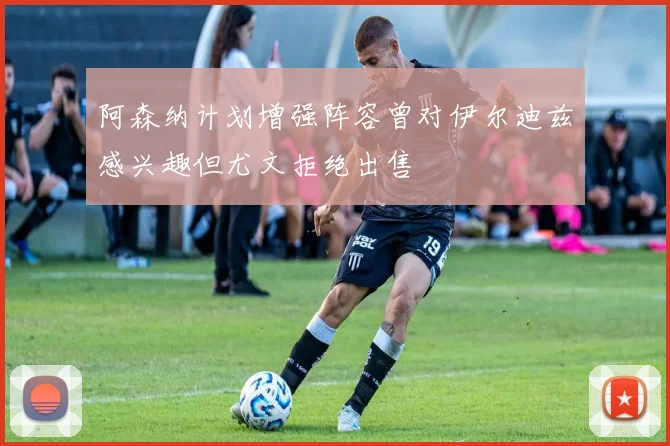 阿森纳计划增强阵容曾对伊尔迪兹感兴趣但尤文拒绝出售