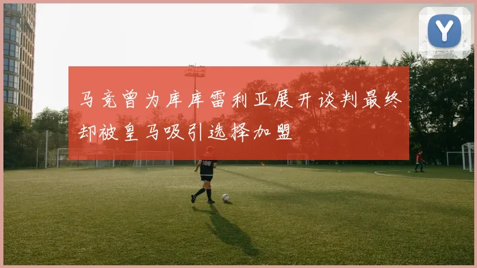 马竞曾为库库雷利亚展开谈判最终却被皇马吸引选择加盟