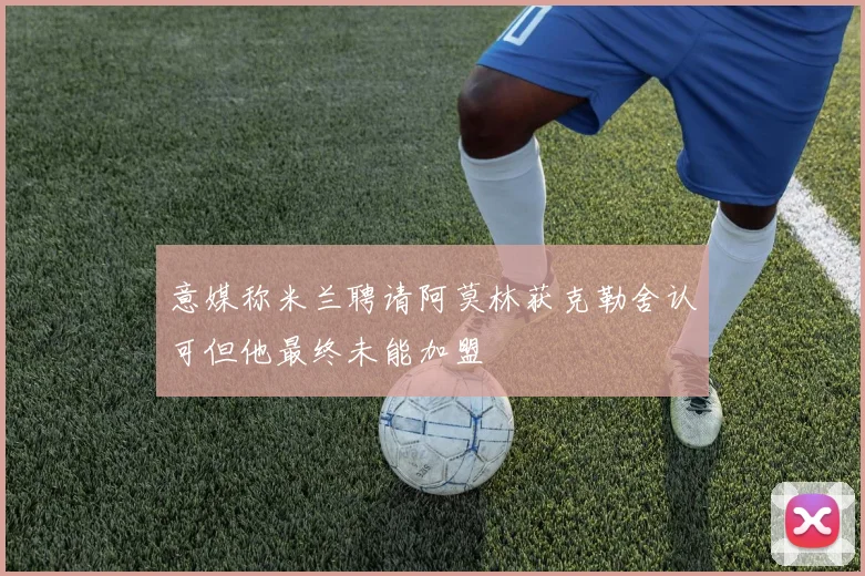 意媒称米兰聘请阿莫林获克勒舍认可但他最终未能加盟