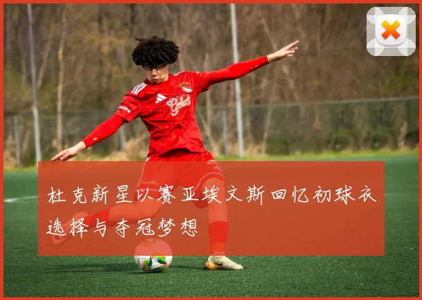 杜克新星以赛亚埃文斯回忆初球衣选择与夺冠梦想