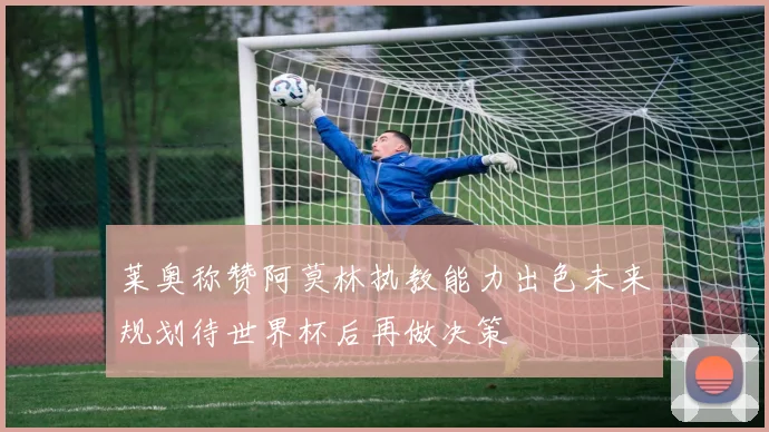 莱奥称赞阿莫林执教能力出色未来规划待世界杯后再做决策