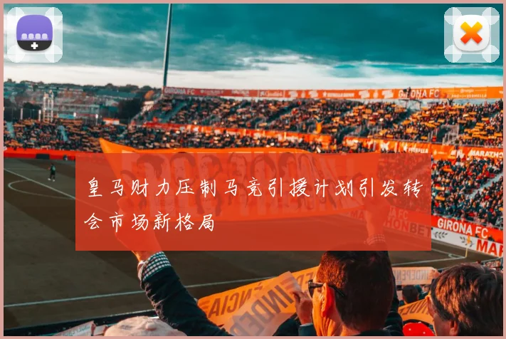 皇马财力压制马竞引援计划引发转会市场新格局